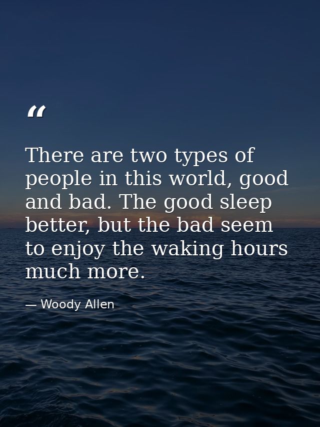 There are two types of people in this world, good and bad. The good sleep better, but the bad seem to enjoy the waking h — Woody Allen