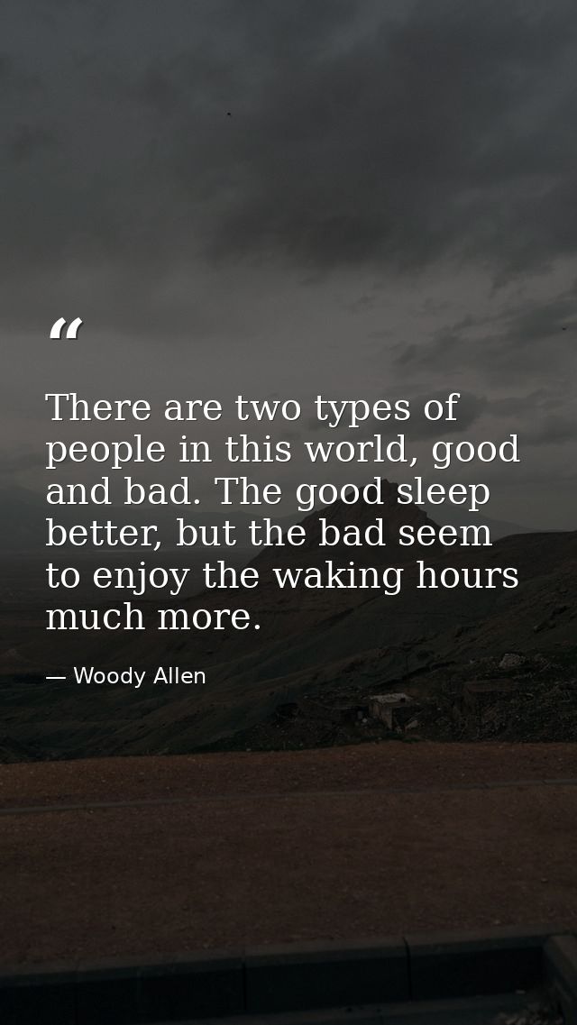 There are two types of people in this world, good and bad. The good sleep better, but the bad seem to enjoy the waking h — Woody Allen