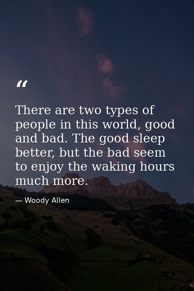 There are two types of people in this world, good and bad. The good sleep better, but the bad seem to enjoy the waking h — Woody Allen
