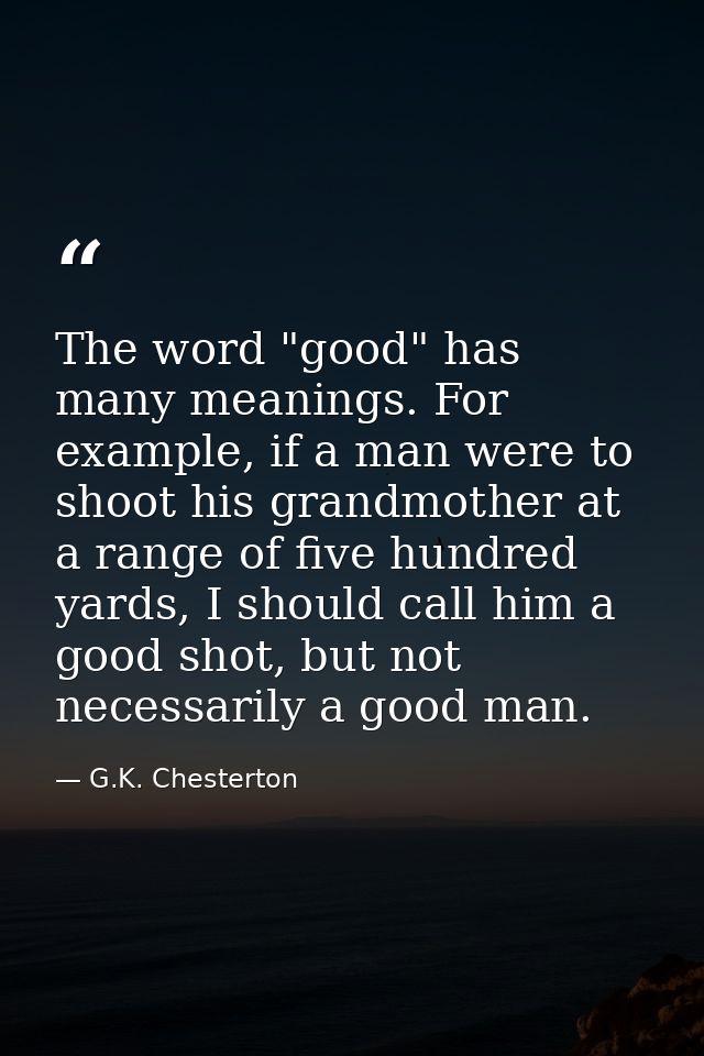 The word "good" has many meanings. For example, if a man were to shoot his grandmother at a range of five hundred yards, — G.K. Chesterton