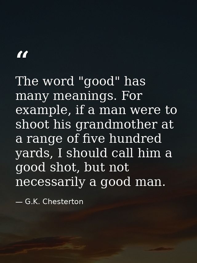 The word "good" has many meanings. For example, if a man were to shoot his grandmother at a range of five hundred yards, — G.K. Chesterton