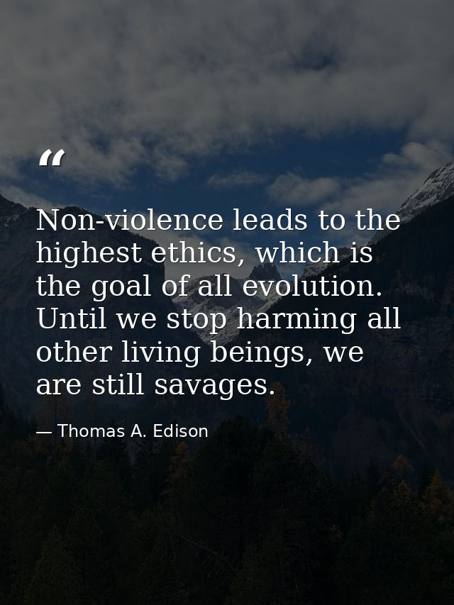 Non-violence leads to the highest ethics, which is the goal of all evolution. Until we stop harming all other living bei — Thomas A. Edison