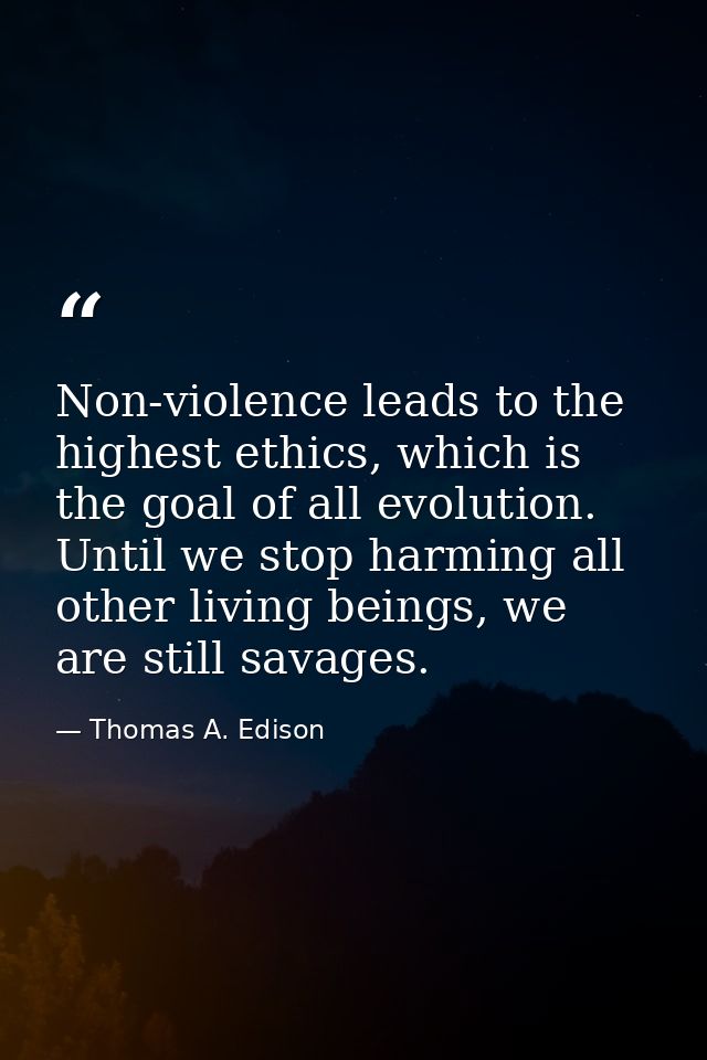 Non-violence leads to the highest ethics, which is the goal of all evolution. Until we stop harming all other living bei — Thomas A. Edison
