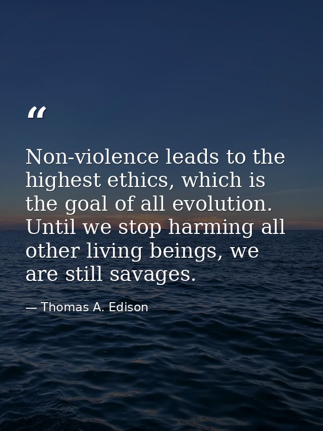 Non-violence leads to the highest ethics, which is the goal of all evolution. Until we stop harming all other living bei — Thomas A. Edison