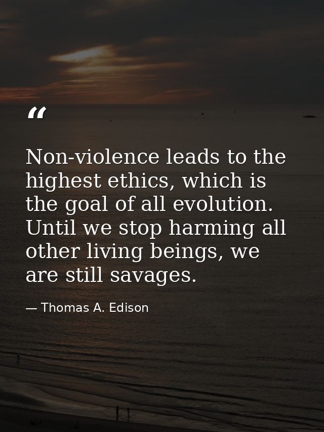 Non-violence leads to the highest ethics, which is the goal of all evolution. Until we stop harming all other living bei — Thomas A. Edison