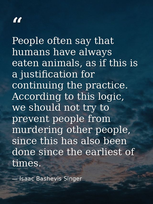 People often say that humans have always eaten animals, as if this is a justification for continuing the practice. Accor — Isaac Bashevis Singer