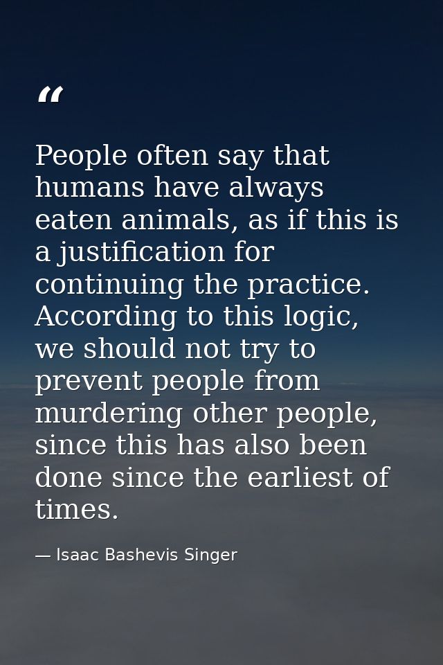 People often say that humans have always eaten animals, as if this is a justification for continuing the practice. Accor — Isaac Bashevis Singer