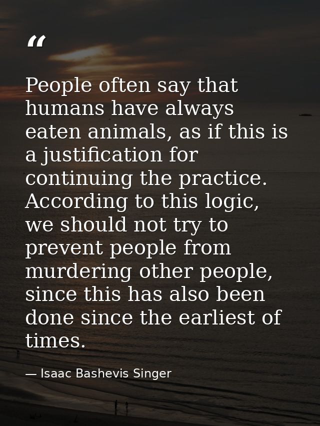 People often say that humans have always eaten animals, as if this is a justification for continuing the practice. Accor — Isaac Bashevis Singer