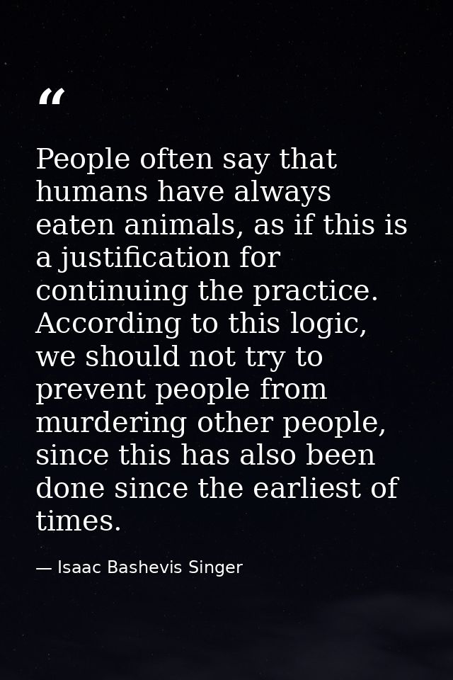 People often say that humans have always eaten animals, as if this is a justification for continuing the practice. Accor — Isaac Bashevis Singer