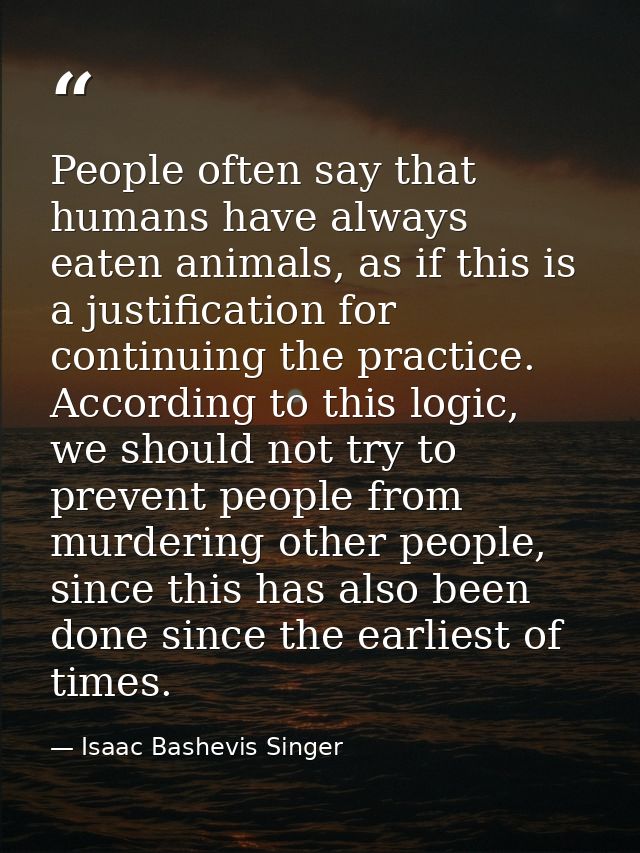 People often say that humans have always eaten animals, as if this is a justification for continuing the practice. Accor — Isaac Bashevis Singer