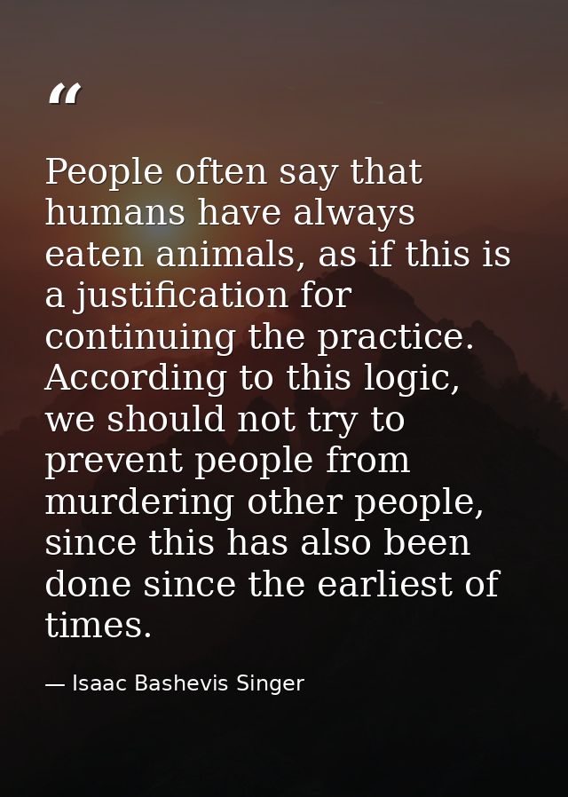 People often say that humans have always eaten animals, as if this is a justification for continuing the practice. Accor — Isaac Bashevis Singer
