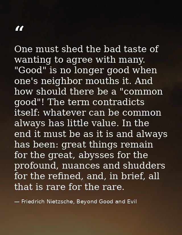 One must shed the bad taste of wanting to agree with many. "Good" is no longer good when one's neighbor mouths it. And h — Friedrich Nietzsche, Beyond Good and Evil