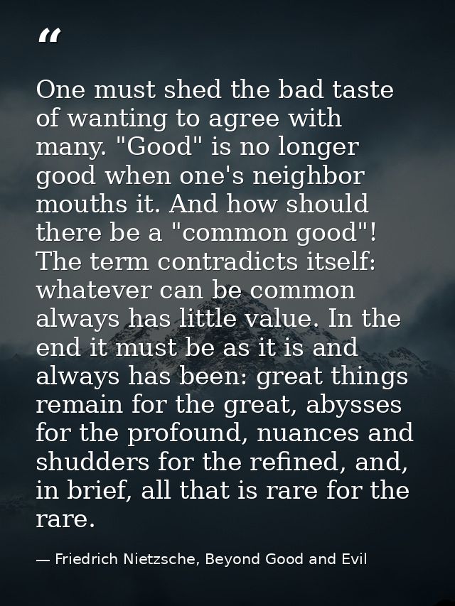One must shed the bad taste of wanting to agree with many. "Good" is no longer good when one's neighbor mouths it. And h — Friedrich Nietzsche, Beyond Good and Evil