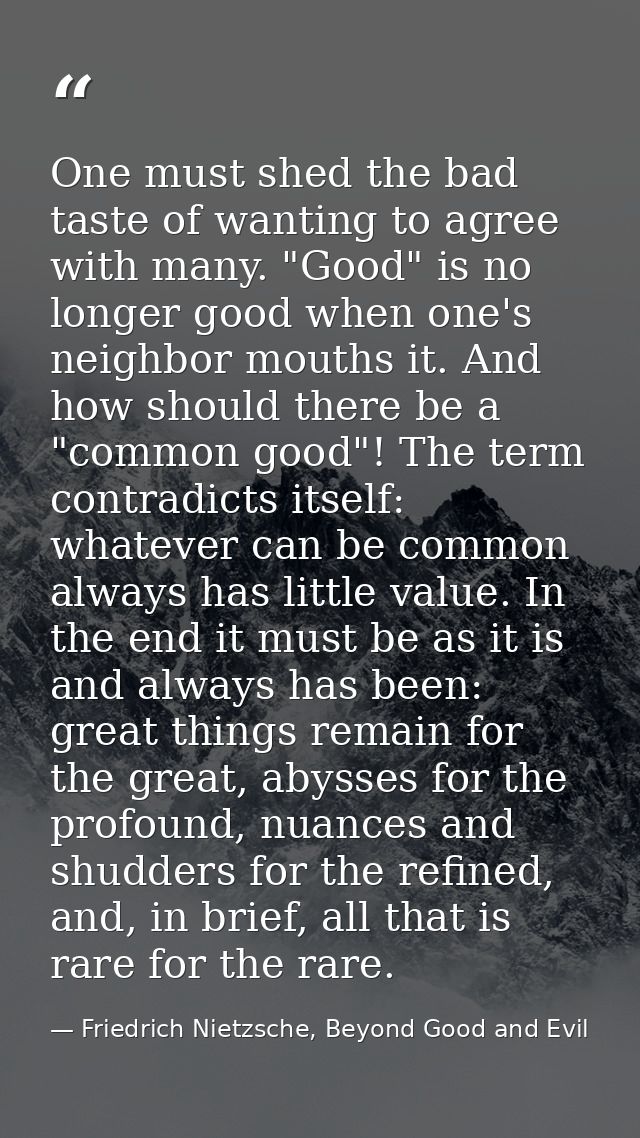 One must shed the bad taste of wanting to agree with many. "Good" is no longer good when one's neighbor mouths it. And h — Friedrich Nietzsche, Beyond Good and Evil