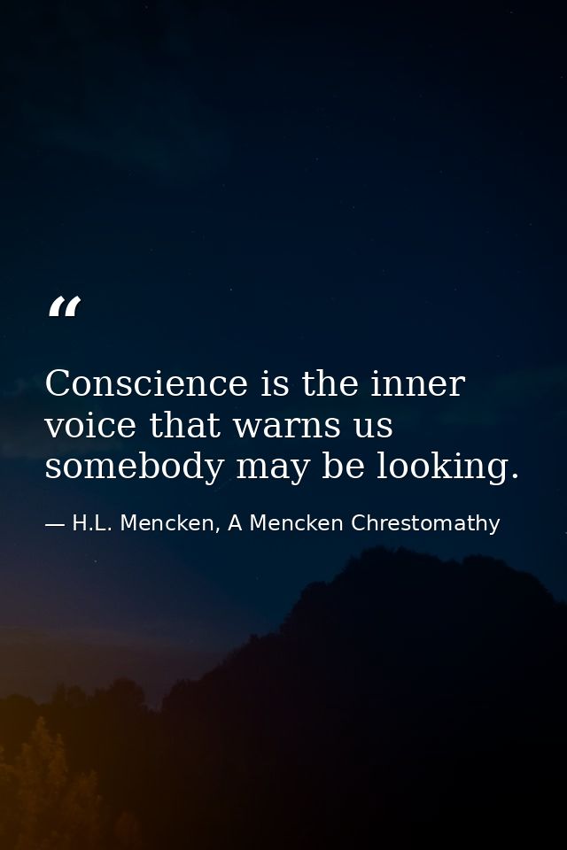 Conscience is the inner voice that warns us somebody may be looking. — H.L. Mencken, A Mencken Chrestomathy