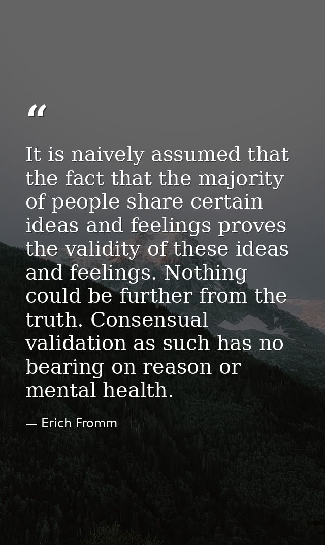 It is naively assumed that the fact that the majority of people share certain ideas and feelings proves the validity of  — Erich Fromm