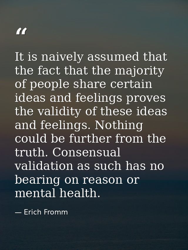 It is naively assumed that the fact that the majority of people share certain ideas and feelings proves the validity of  — Erich Fromm