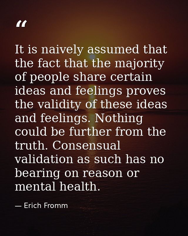It is naively assumed that the fact that the majority of people share certain ideas and feelings proves the validity of  — Erich Fromm
