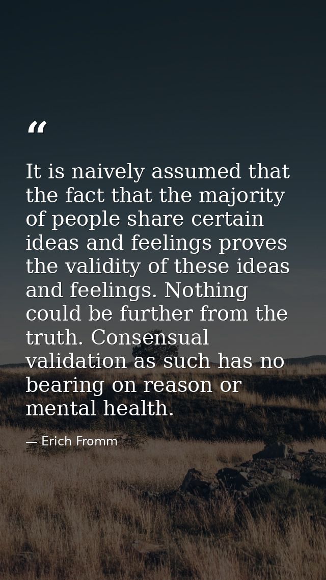 It is naively assumed that the fact that the majority of people share certain ideas and feelings proves the validity of  — Erich Fromm