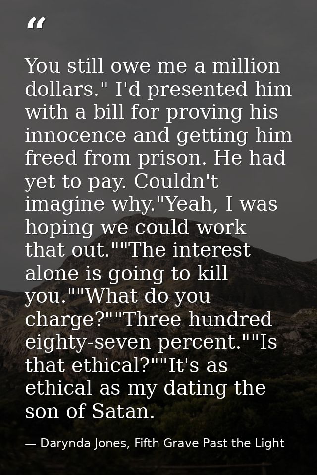 You still owe me a million dollars." I'd presented him with a bill for proving his innocence and getting him freed from  — Darynda Jones, Fifth Grave Past the Light