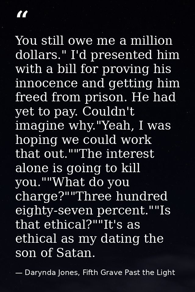 You still owe me a million dollars." I'd presented him with a bill for proving his innocence and getting him freed from  — Darynda Jones, Fifth Grave Past the Light