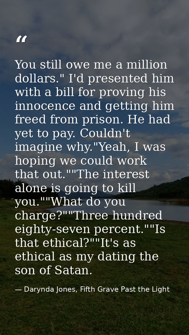 You still owe me a million dollars." I'd presented him with a bill for proving his innocence and getting him freed from  — Darynda Jones, Fifth Grave Past the Light