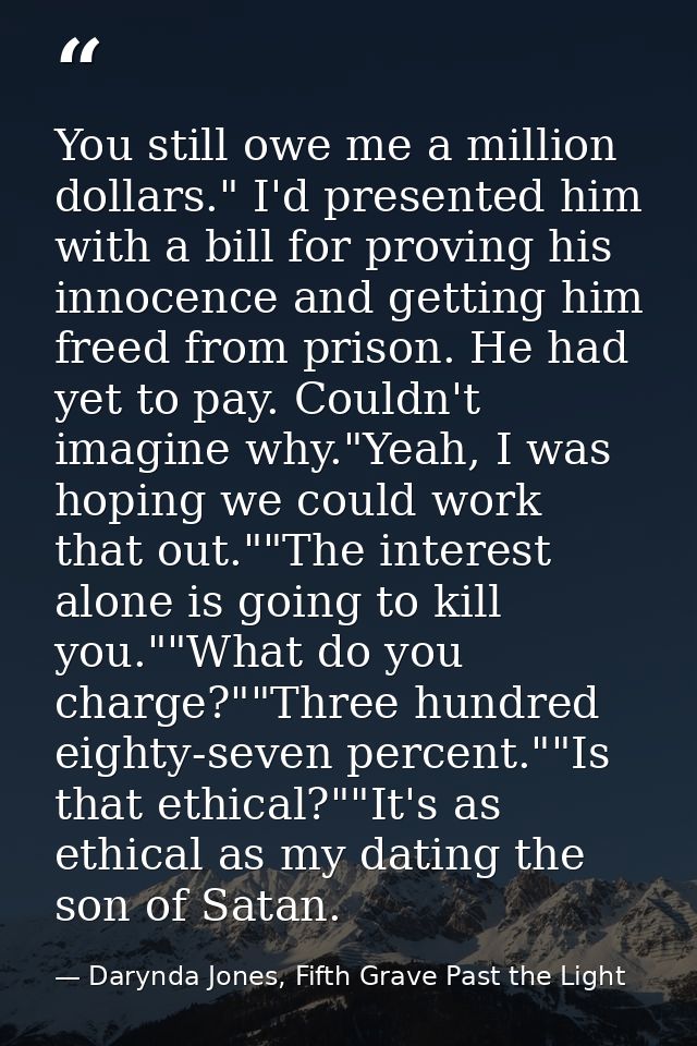 You still owe me a million dollars." I'd presented him with a bill for proving his innocence and getting him freed from  — Darynda Jones, Fifth Grave Past the Light