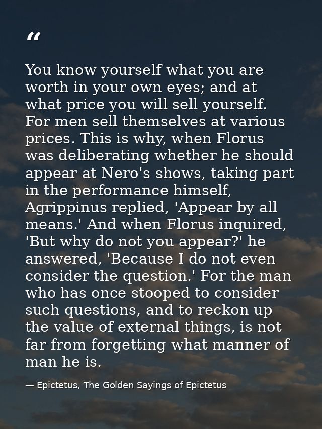 You know yourself what you are worth in your own eyes; and at what price you will sell yourself. For men sell themselves — Epictetus, The Golden Sayings of Epictetus