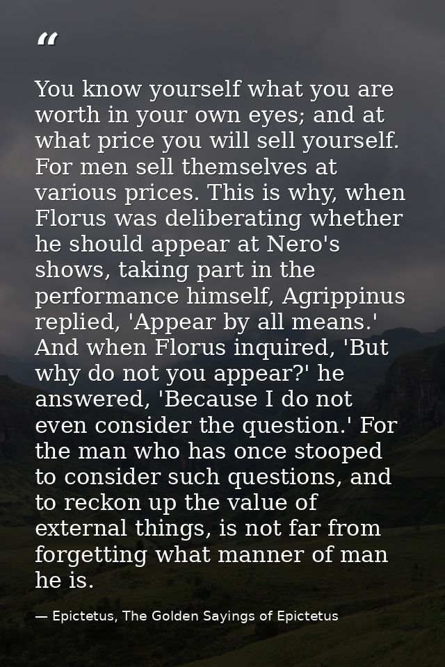 You know yourself what you are worth in your own eyes; and at what price you will sell yourself. For men sell themselves — Epictetus, The Golden Sayings of Epictetus