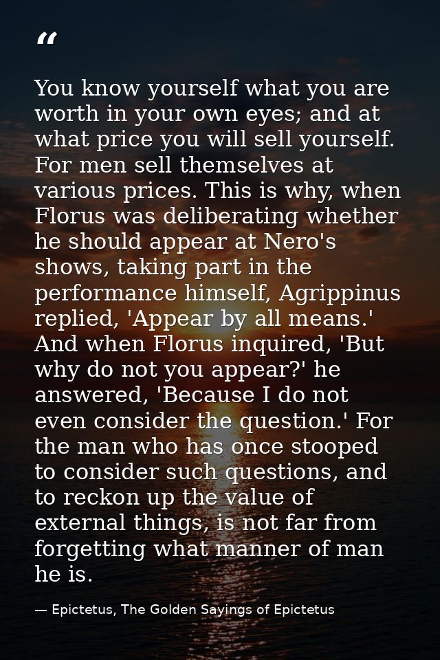 You know yourself what you are worth in your own eyes; and at what price you will sell yourself. For men sell themselves — Epictetus, The Golden Sayings of Epictetus
