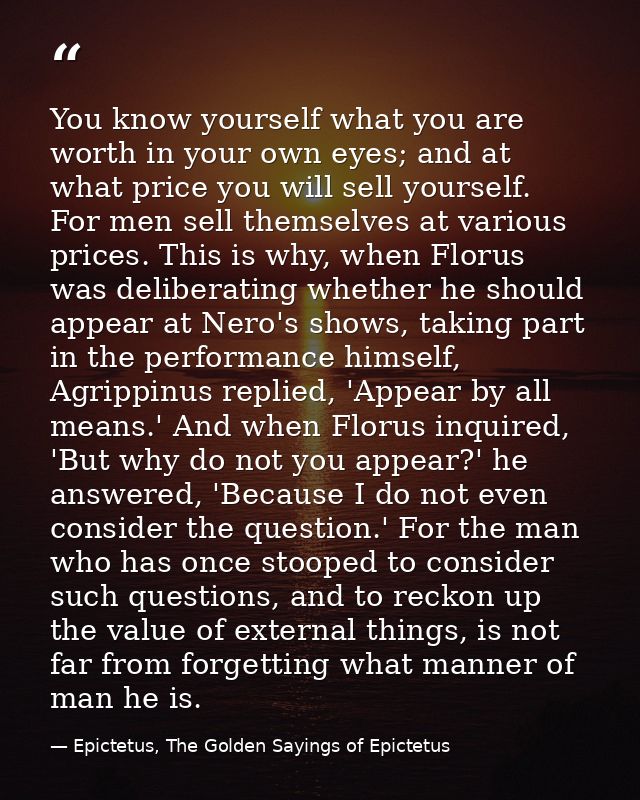 You know yourself what you are worth in your own eyes; and at what price you will sell yourself. For men sell themselves — Epictetus, The Golden Sayings of Epictetus