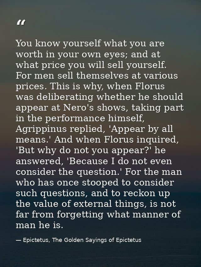 You know yourself what you are worth in your own eyes; and at what price you will sell yourself. For men sell themselves — Epictetus, The Golden Sayings of Epictetus