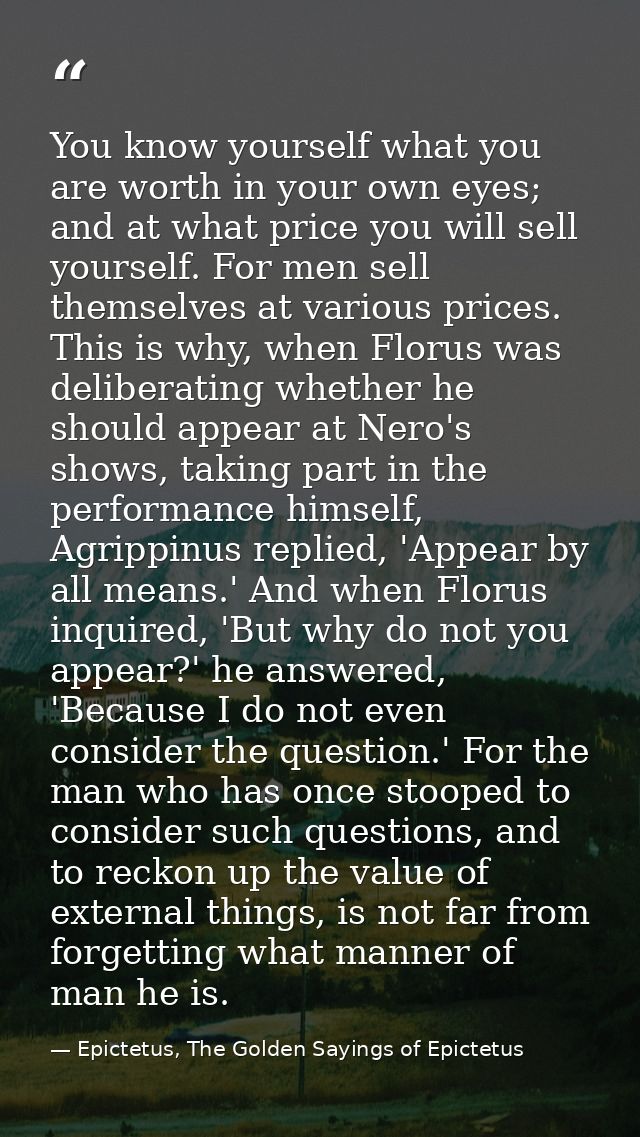 You know yourself what you are worth in your own eyes; and at what price you will sell yourself. For men sell themselves — Epictetus, The Golden Sayings of Epictetus