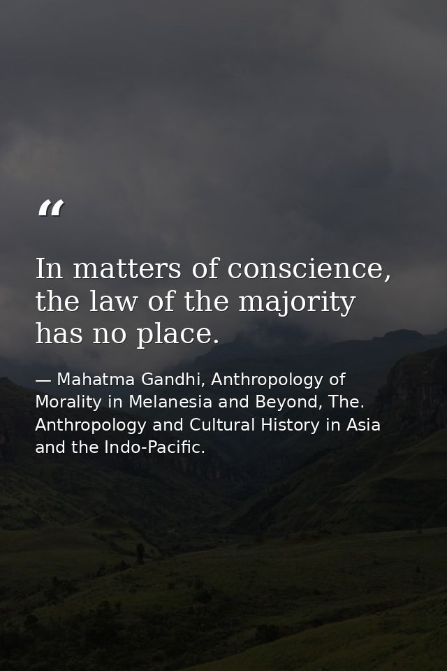 In matters of conscience, the law of the majority has no place. — Mahatma Gandhi, Anthropology of Morality in Melanesia and Beyond, The. Anthropology and Cultural History in Asia and the Indo-Pacific.