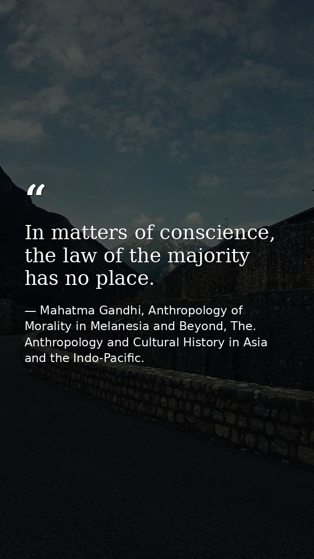 In matters of conscience, the law of the majority has no place. — Mahatma Gandhi, Anthropology of Morality in Melanesia and Beyond, The. Anthropology and Cultural History in Asia and the Indo-Pacific.