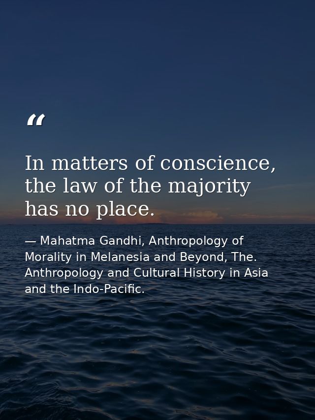 In matters of conscience, the law of the majority has no place. — Mahatma Gandhi, Anthropology of Morality in Melanesia and Beyond, The. Anthropology and Cultural History in Asia and the Indo-Pacific.