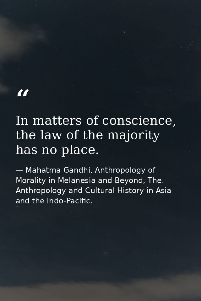 In matters of conscience, the law of the majority has no place. — Mahatma Gandhi, Anthropology of Morality in Melanesia and Beyond, The. Anthropology and Cultural History in Asia and the Indo-Pacific.