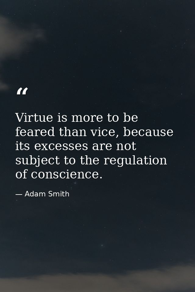 Virtue is more to be feared than vice, because its excesses are not subject to the regulation of conscience. — Adam Smith