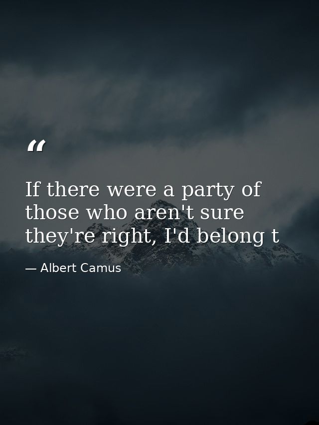 If there were a party of those who aren't sure they're right, I'd belong t — Albert Camus