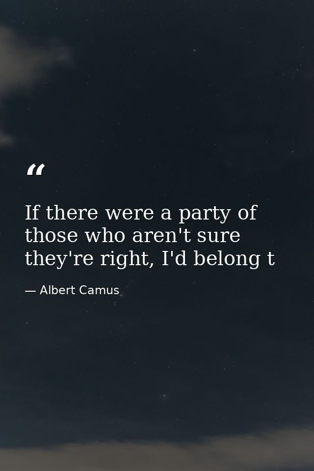 If there were a party of those who aren't sure they're right, I'd belong t — Albert Camus