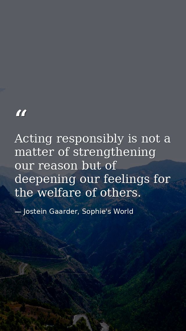 Acting responsibly is not a matter of strengthening our reason but of deepening our feelings for the welfare of others. — Jostein Gaarder, Sophie's World