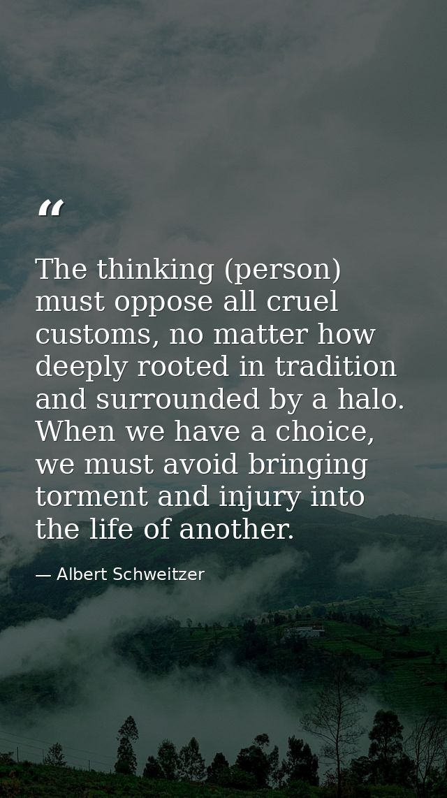 The thinking (person) must oppose all cruel customs, no matter how deeply rooted in tradition and surrounded by a halo.  — Albert Schweitzer