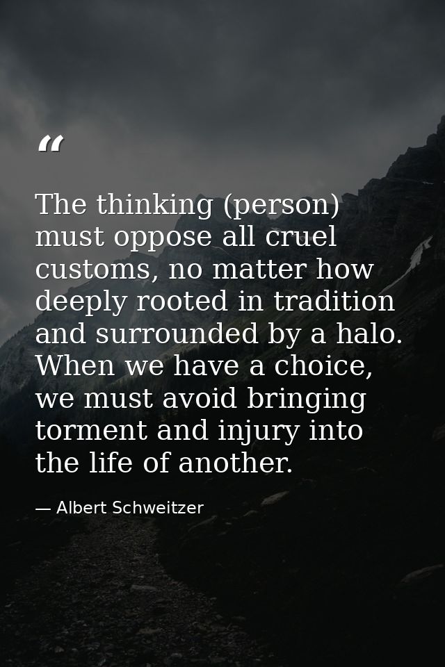 The thinking (person) must oppose all cruel customs, no matter how deeply rooted in tradition and surrounded by a halo.  — Albert Schweitzer