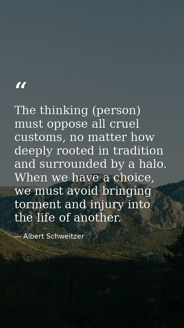 The thinking (person) must oppose all cruel customs, no matter how deeply rooted in tradition and surrounded by a halo.  — Albert Schweitzer
