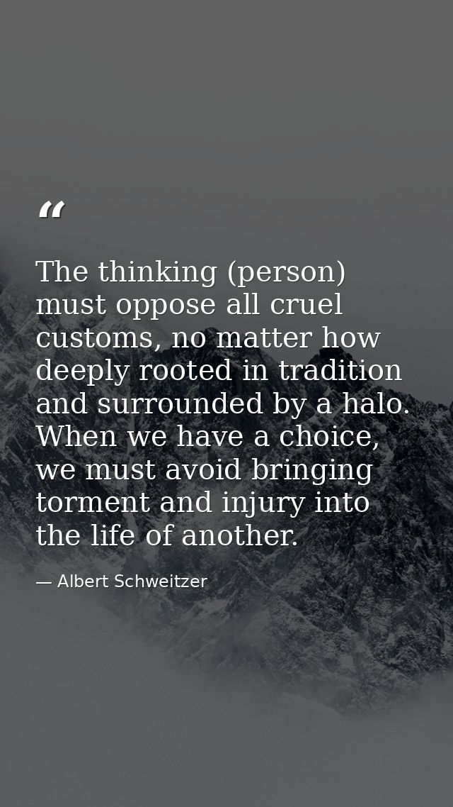 The thinking (person) must oppose all cruel customs, no matter how deeply rooted in tradition and surrounded by a halo.  — Albert Schweitzer