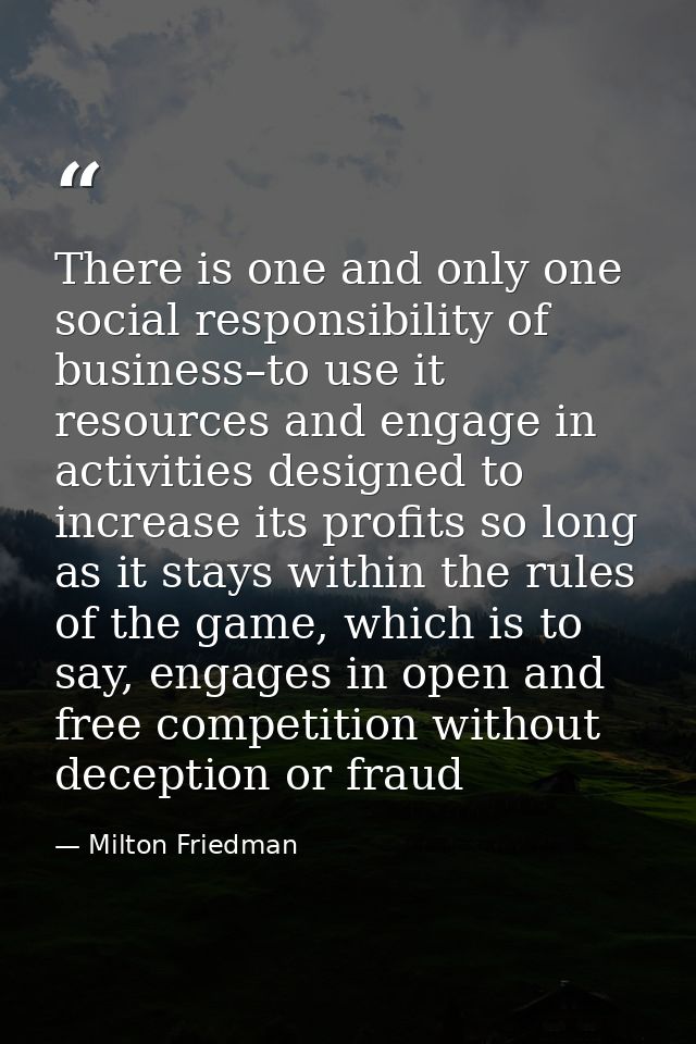 There is one and only one social responsibility of business–to use it resources and engage in activities designed to inc — Milton Friedman