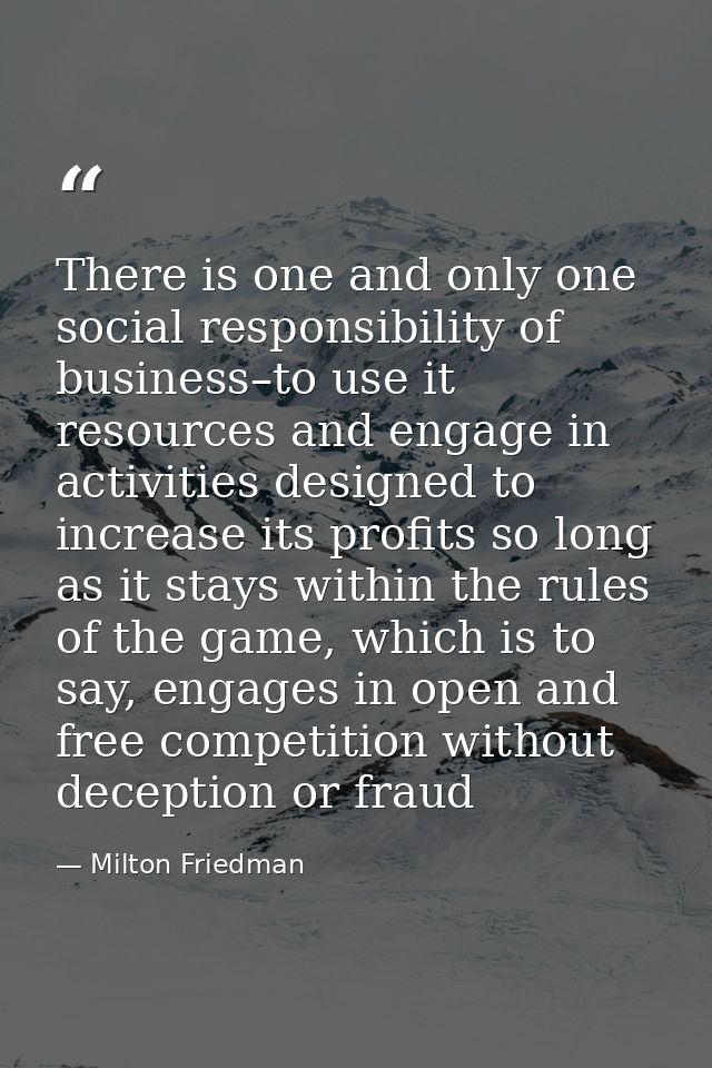 There is one and only one social responsibility of business–to use it resources and engage in activities designed to inc — Milton Friedman