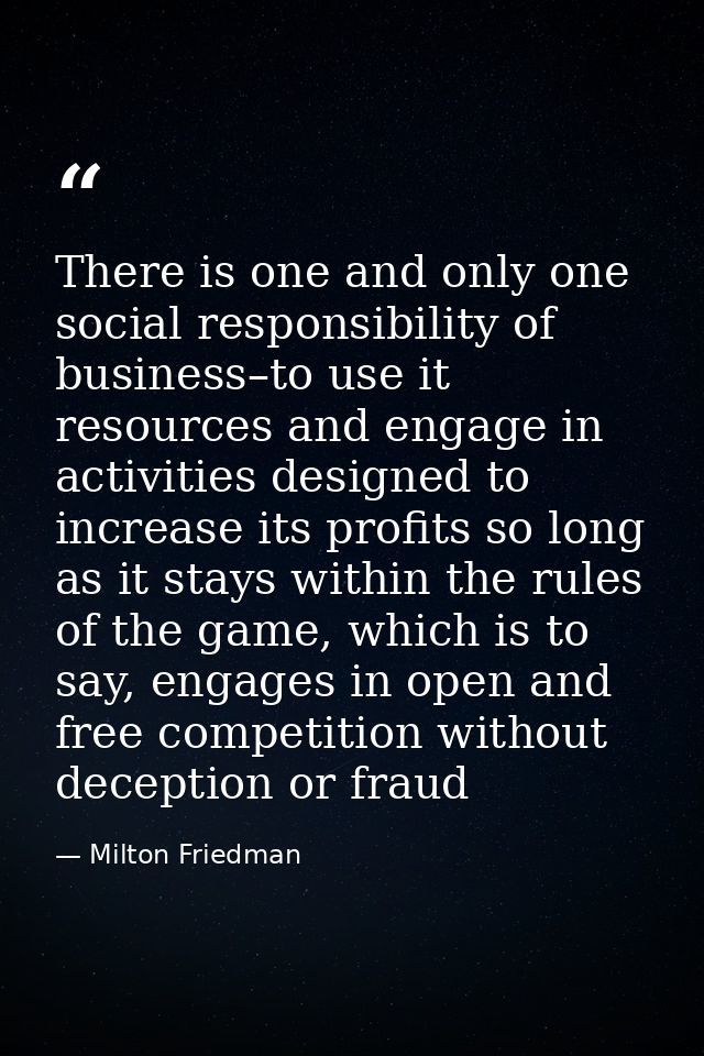 There is one and only one social responsibility of business–to use it resources and engage in activities designed to inc — Milton Friedman