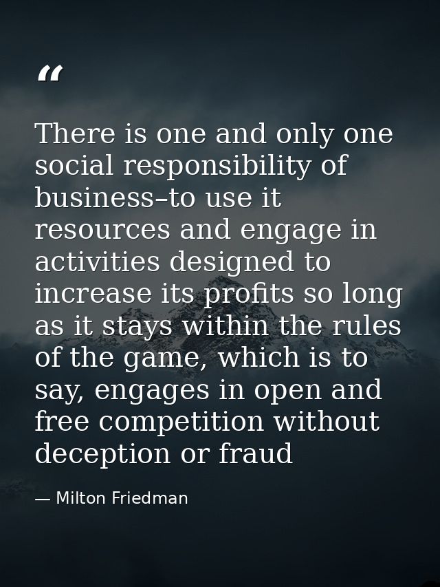 There is one and only one social responsibility of business–to use it resources and engage in activities designed to inc — Milton Friedman