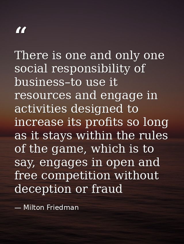 There is one and only one social responsibility of business–to use it resources and engage in activities designed to inc — Milton Friedman